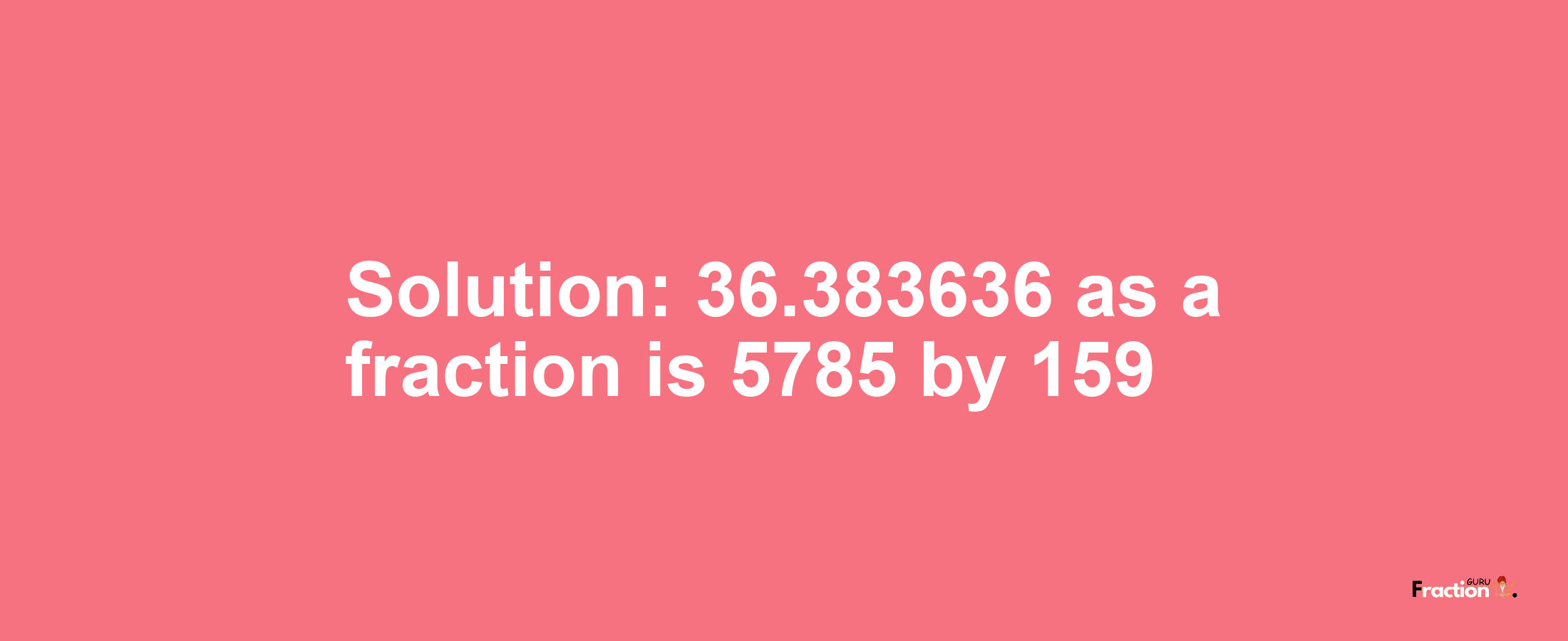 Solution:36.383636 as a fraction is 5785/159